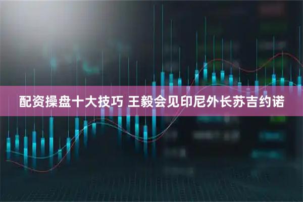 配资操盘十大技巧 王毅会见印尼外长苏吉约诺