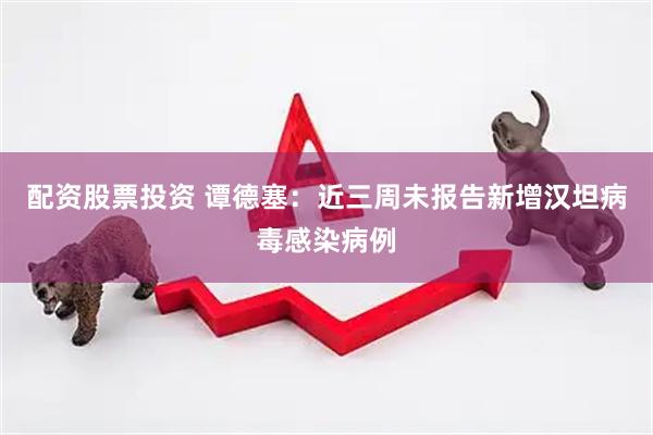配资股票投资 谭德塞：近三周未报告新增汉坦病毒感染病例