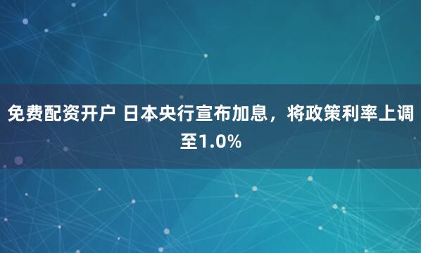 免费配资开户 日本央行宣布加息，将政策利率上调至1.0%