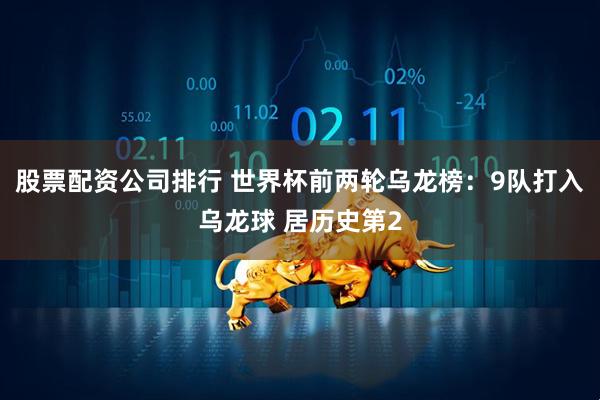 股票配资公司排行 世界杯前两轮乌龙榜：9队打入乌龙球 居历史第2