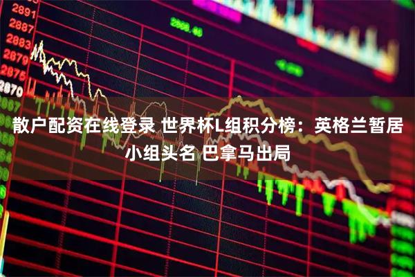 散户配资在线登录 世界杯L组积分榜：英格兰暂居小组头名 巴拿马出局