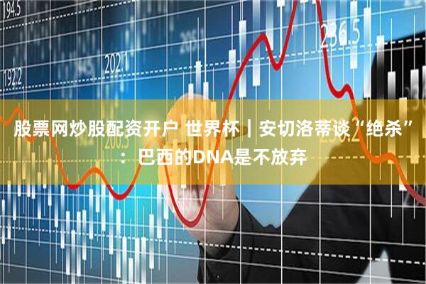 股票网炒股配资开户 世界杯|安切洛蒂谈“绝杀”:巴西的DNA是不放弃