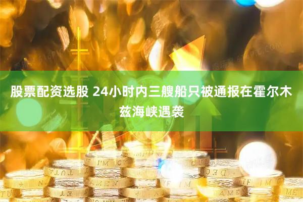 股票配资选股 24小时内三艘船只被通报在霍尔木兹海峡遇袭
