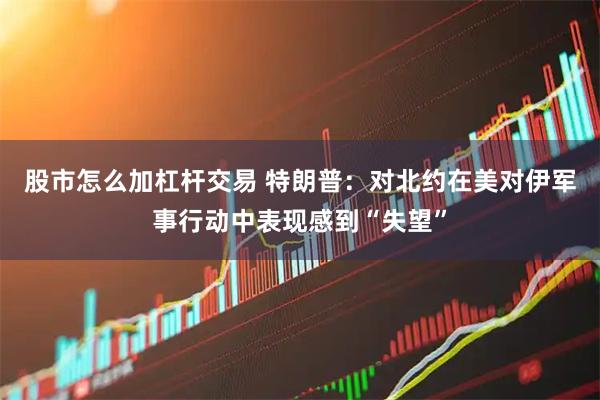 股市怎么加杠杆交易 特朗普：对北约在美对伊军事行动中表现感到“失望”