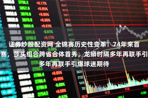证券炒股配资网 全锦赛历史性变革！74年来首次双打单设赛，莎头组合跨省合体首秀，龙蟒时隔多年再联手引爆球迷期待